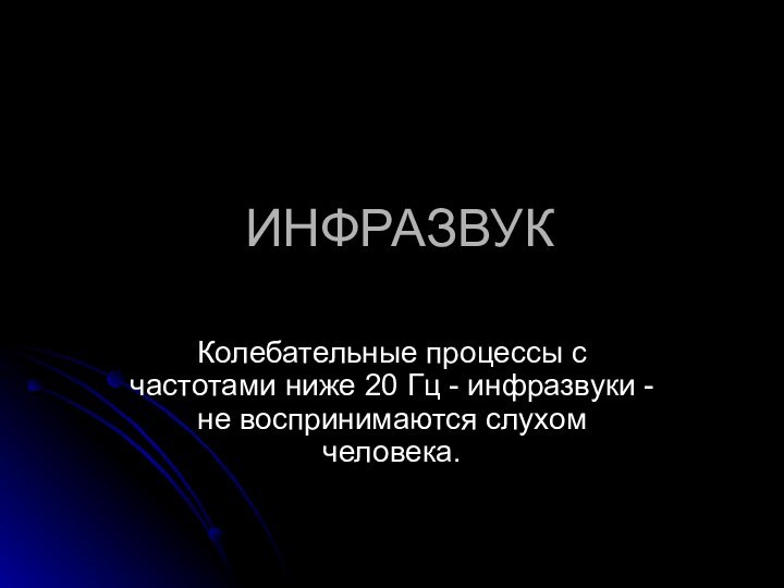 ИНФРАЗВУККолебательные процессы с частотами ниже 20 Гц - инфразвуки - не воспринимаются слухом человека.