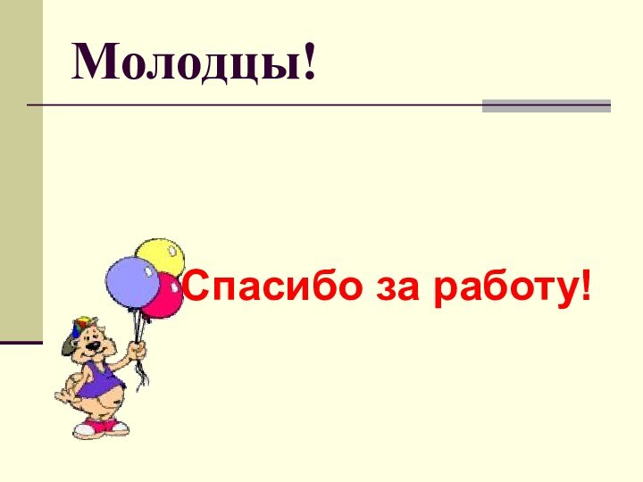 Молодцы!Спасибо за работу!