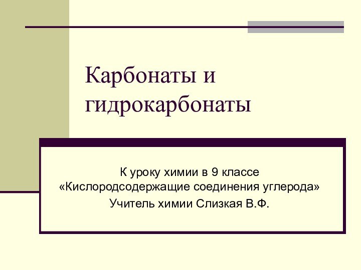 Карбонаты и гидрокарбонатыК уроку химии в 9 классе «Кислородсодержащие соединения углерода»Учитель химии Слизкая В.Ф.