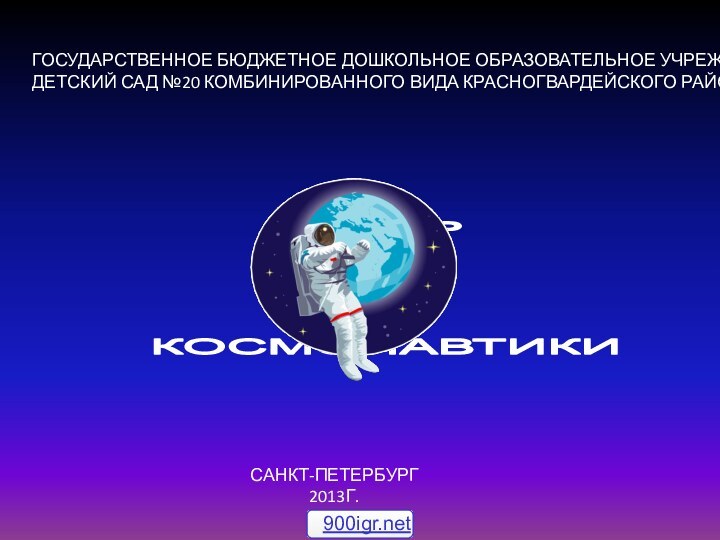 ГОСУДАРСТВЕННОЕ БЮДЖЕТНОЕ ДОШКОЛЬНОЕ ОБРАЗОВАТЕЛЬНОЕ УЧРЕЖДЕНИЕ ДЕТСКИЙ САД №20 КОМБИНИРОВАННОГО ВИДА КРАСНОГВАРДЕЙСКОГО РАЙОНАСАНКТ-ПЕТЕРБУРГ2013Г.ДЕНЬ КОСМОНАВТИКИ