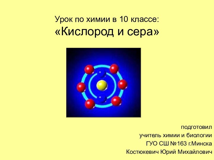 Урок по химии в 10 классе: «Кислород и сера»подготовилучитель химии и биологииГУО