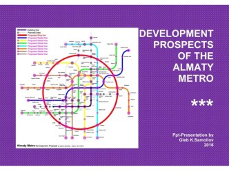 DEVELOPMENT PROSPECTS OF THE ALMATY METRO / Ppt-Presentation by Gleb K.Samoilov. – Almaty, 2016. – 47 p.