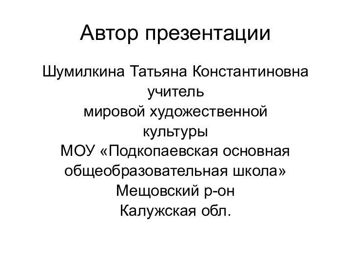 Автор презентации Шумилкина Татьяна Константиновнаучитель мировой художественной культуры МОУ «Подкопаевская основнаяобщеобразовательная школа»Мещовский р-онКалужская обл.