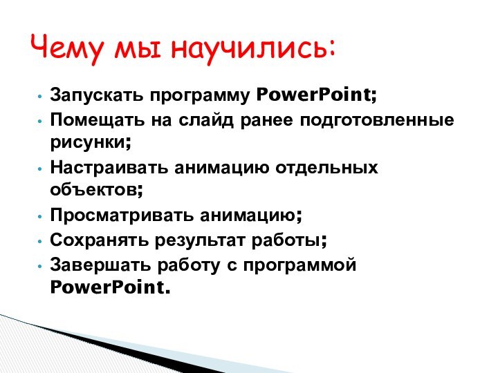 Чему мы научились:Запускать программу PowerPoint;Помещать на слайд ранее подготовленные рисунки;Настраивать анимацию отдельных