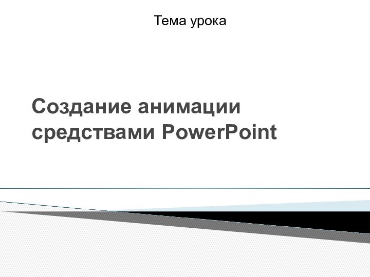 Создание анимации средствами PowerPointТема урока