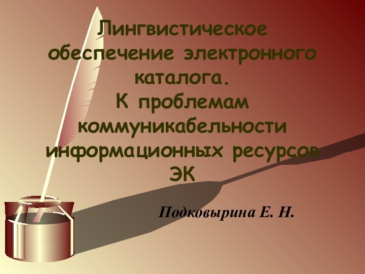 Лингвистическое обеспечение электронного каталога.  К проблемам коммуникабельности информационных ресурсов ЭК Подковырина Е. Н.