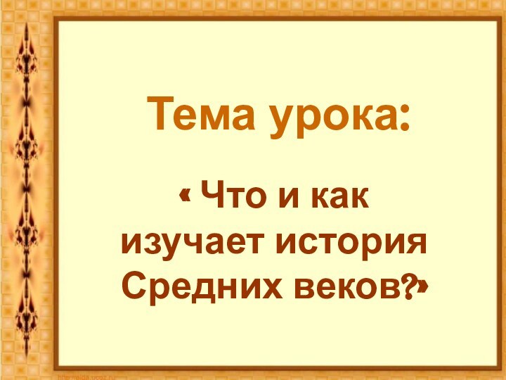 Тема урока:« Что и как изучает история Средних веков?»