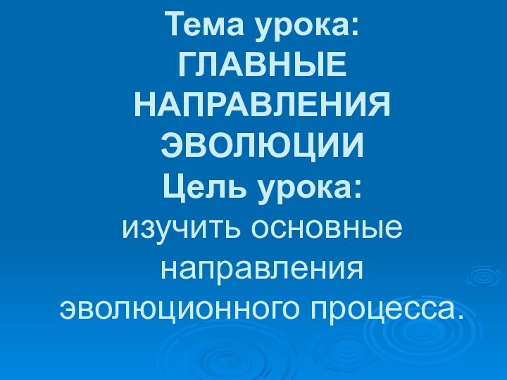 Тема урока:  ГЛАВНЫЕ НАПРАВЛЕНИЯ ЭВОЛЮЦИИ  Цель урока:  изучить основные направления эволюционного процесса.