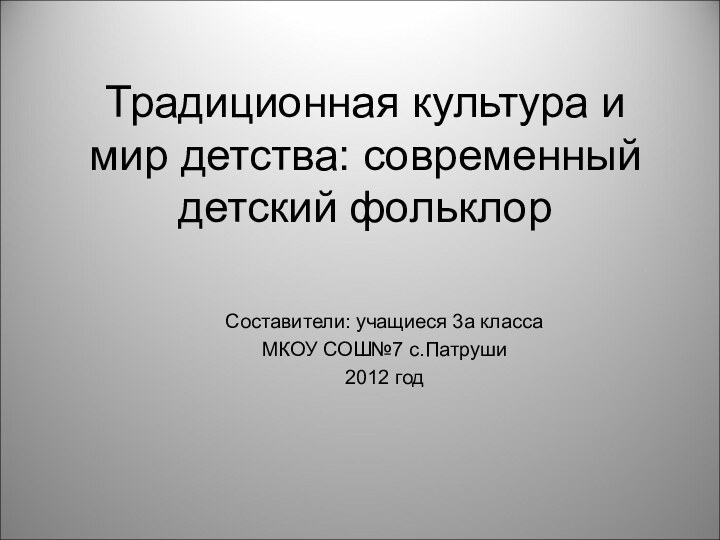 Традиционная культура и мир детства: современный детский фольклорСоставители: учащиеся 3а классаМКОУ СОШ№7 с.Патруши2012 год