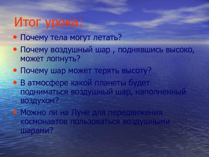 Итог урока:Почему тела могут летать?Почему воздушный шар , поднявшись высоко, может лопнуть?