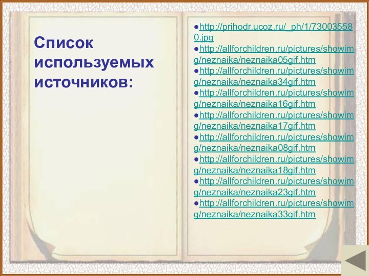 ●http://prihodr.ucoz.ru/_ph/1/730035580.jpg●http://allforchildren.ru/pictures/showimg/neznaika/neznaika05gif.htm ●http://allforchildren.ru/pictures/showimg/neznaika/neznaika34gif.htm ●http://allforchildren.ru/pictures/showimg/neznaika/neznaika16gif.htm●http://allforchildren.ru/pictures/showimg/neznaika/neznaika17gif.htm ●http://allforchildren.ru/pictures/showimg/neznaika/neznaika08gif.htm ●http://allforchildren.ru/pictures/showimg/neznaika/neznaika18gif.htm ●http://allforchildren.ru/pictures/showimg/neznaika/neznaika23gif.htm ●http://allforchildren.ru/pictures/showimg/neznaika/neznaika33gif.htm Список используемых источников: