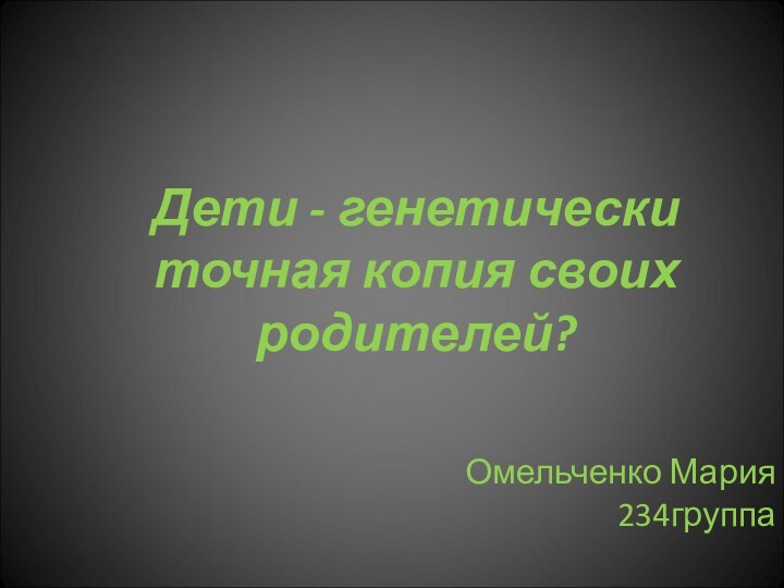 Дети - генетически точная копия своих родителей?Омельченко Мария 234группа