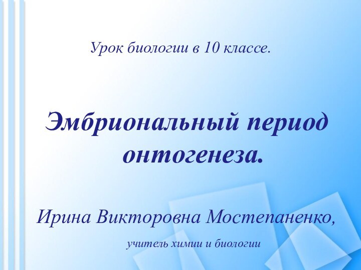 Урок биологии в 10 классе.Эмбриональный период онтогенеза.Ирина Викторовна Мостепаненко, учитель химии и биологии