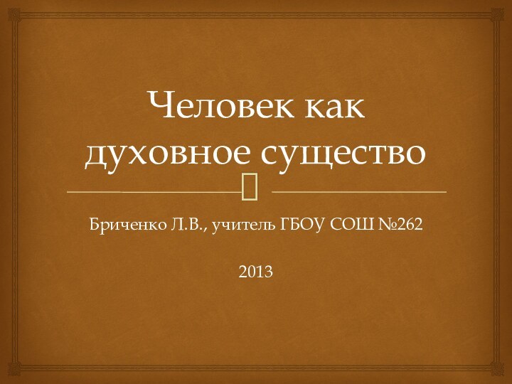 Человек как духовное существоБриченко Л.В., учитель ГБОУ СОШ №2622013