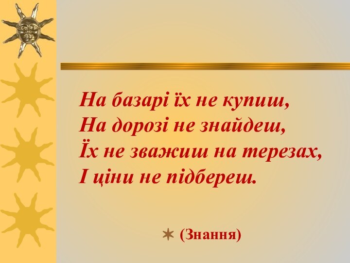 На базарі їх не купиш, На дорозі не знайдеш, Їх не зважиш