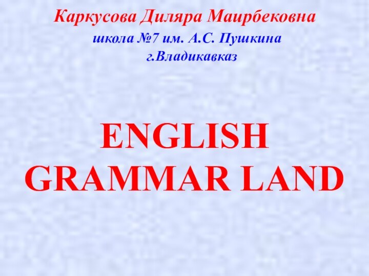 Каркусова Диляра Маирбековна  школа №7 им. А.С. Пушкина   г.ВладикавказENGLISH GRAMMAR LAND