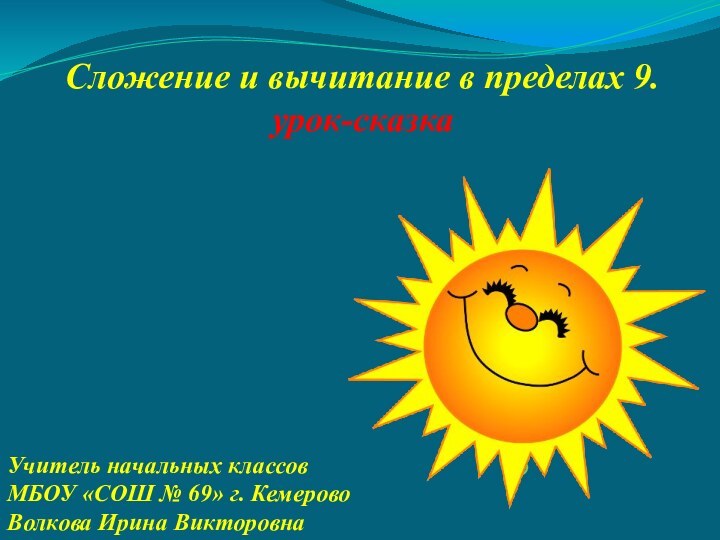 Сложение и вычитание в пределах 9.урок-сказкаУчитель начальных классов МБОУ «СОШ № 69» г. КемеровоВолкова Ирина Викторовна