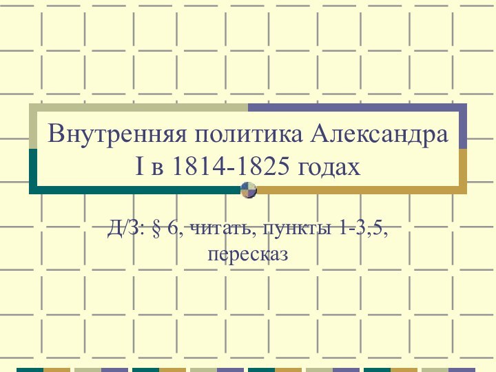 Внутренняя политика Александра I в 1814-1825 годахД/З: § 6, читать, пункты 1-3,5, пересказ