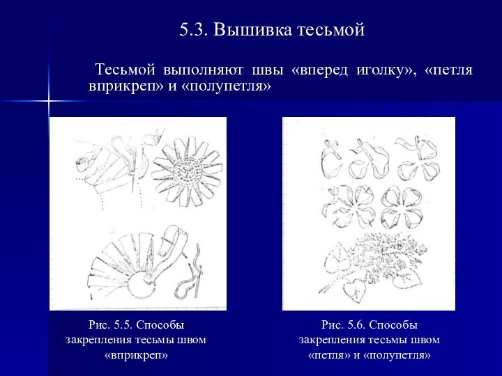 5.3. Вышивка тесьмой	Тесьмой выполняют швы «вперед иголку», «петля вприкреп» и «полупетля»Рис. 5.5.