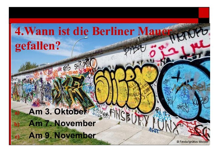 4.Wann ist die Berliner Mauer gefallen?Am 3. OktoberAm 7. NovemberAm 9. November