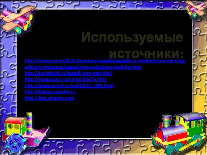 http://neposed.net/kids-literature/zagadki/zagadki-o-predmetnom-mire/zagadki-pro-transport/zagadki-pro-setsialnye-mashiny.htmlhttp://svoiskazki.ru/zagadki-pro-mashiny/http://megaslovo.ru/biblio/20675.htmlhttp://www.solnet.ee/sol/002/z_099.htmlhttp://images.yandex.ruhttp://img.cliparto.comИспользуемые источники: