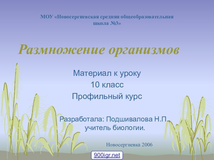 Размножение организмовМатериал к уроку10 классПрофильный курсМОУ «Новосергиевская средняя общеобразовательная школа №3»Разработала: Подшивалова