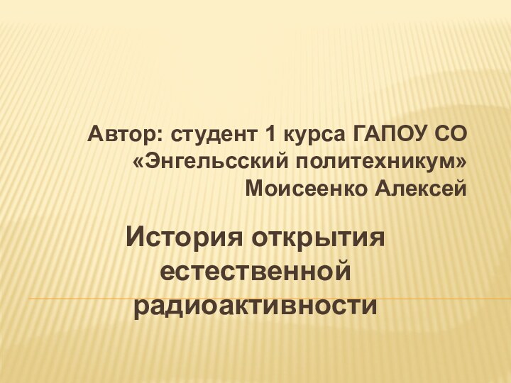 Автор: студент 1 курса ГАПОУ СО «Энгельсский политехникум» Моисеенко АлексейИстория открытия естественной радиоактивности