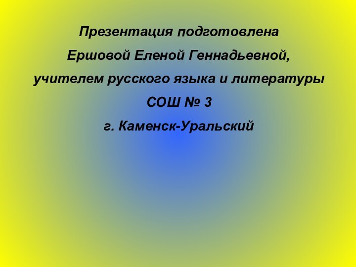 Презентация подготовленаЕршовой Еленой Геннадьевной,учителем русского языка и литературыСОШ № 3 г. Каменск-Уральский