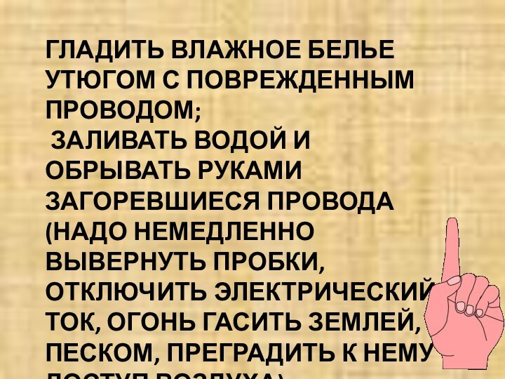 ГЛАДИТЬ ВЛАЖНОЕ БЕЛЬЕ УТЮГОМ С ПОВРЕЖДЕННЫМ ПРОВОДОМ;  ЗАЛИВАТЬ ВОДОЙ И ОБРЫВАТЬ РУКАМИ