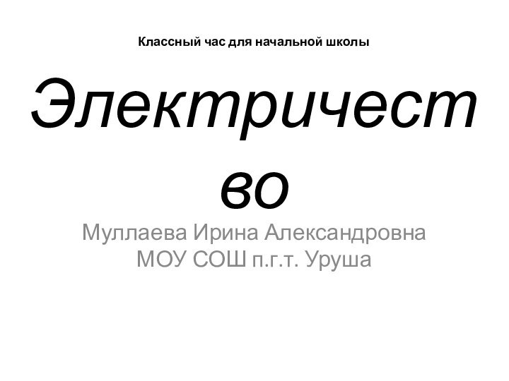 Классный час для начальной школы ЭлектричествоМуллаева Ирина Александровна МОУ СОШ п.г.т. Уруша