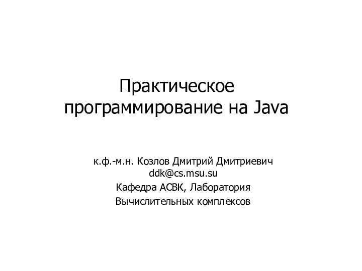 Практическое программирование на Javaк.ф.-м.н. Козлов Дмитрий Дмитриевич ddk@cs.msu.suКафедра АСВК, Лаборатория Вычислительных комплексов