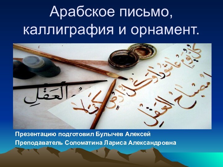 Арабское письмо, каллиграфия и орнамент. Презентацию подготовил Булычев АлексейПреподаватель Соломатина Лариса Александровна