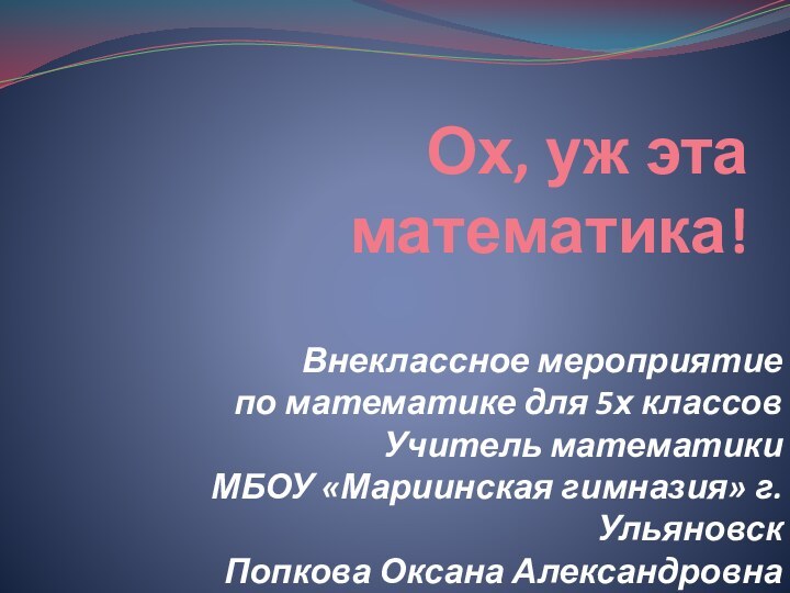 Ох, уж эта математика!Внеклассное мероприятие по математике для 5х классовУчитель математикиМБОУ «Мариинская