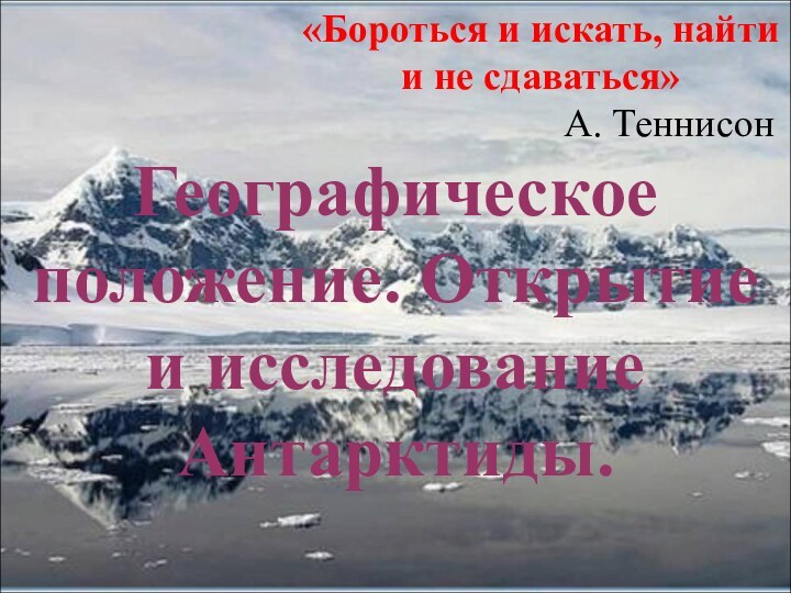 Географическое положение. Открытие и исследование Антарктиды.«Бороться и искать, найти и не сдаваться»