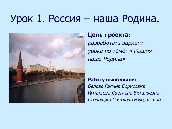 Урок 1. Россия – наша Родина.Цель проекта:разработать вариантурока по теме: « Россия