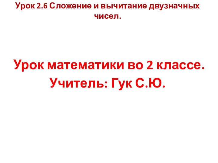 Урок 2.6 Сложение и вычитание двузначных чисел.Урок математики во 2 классе.Учитель: Гук С.Ю.