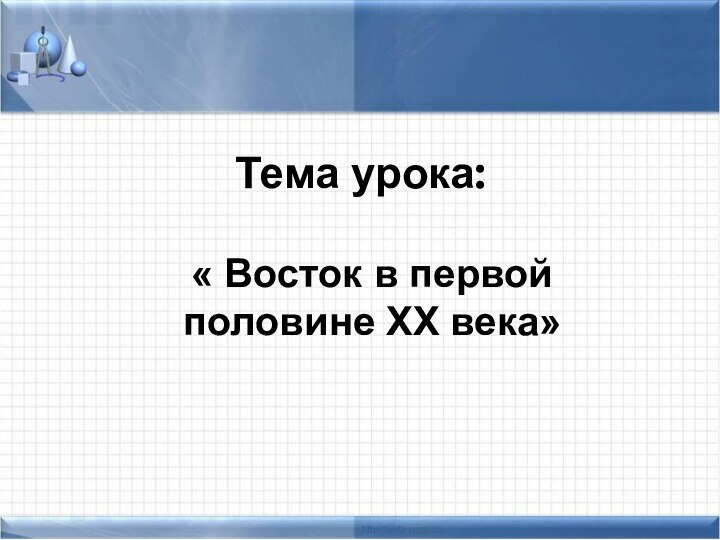 Тема урока:« Восток в первой половине XX века»