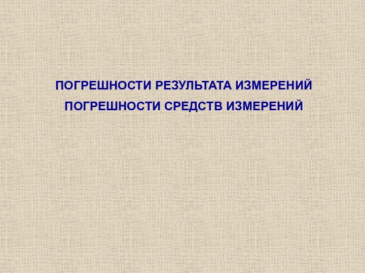 ПОГРЕШНОСТИ РЕЗУЛЬТАТА ИЗМЕРЕНИЙПОГРЕШНОСТИ СРЕДСТВ ИЗМЕРЕНИЙ