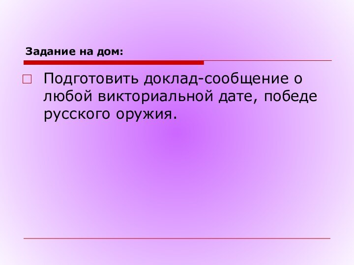 Задание на дом:Подготовить доклад-сообщение о любой викториальной дате, победе русского оружия.