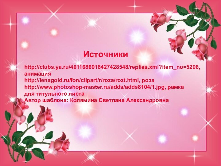 Источникиhttp://clubs.ya.ru/4611686018427428548/replies.xml?item_no=5206, анимацияhttp://lenagold.ru/fon/clipart/r/roza/rozt.html, розаhttp://www.photoshop-master.ru/adds/adds8104/1.jpg, рамка для титульного листаАвтор шаблона: Колямина Светлана Александровна