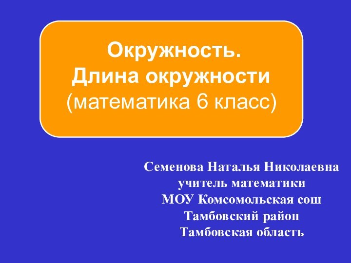 Семенова Наталья Николаевнаучитель математики МОУ Комсомольская сошТамбовский районТамбовская область Окружность. Длина окружности