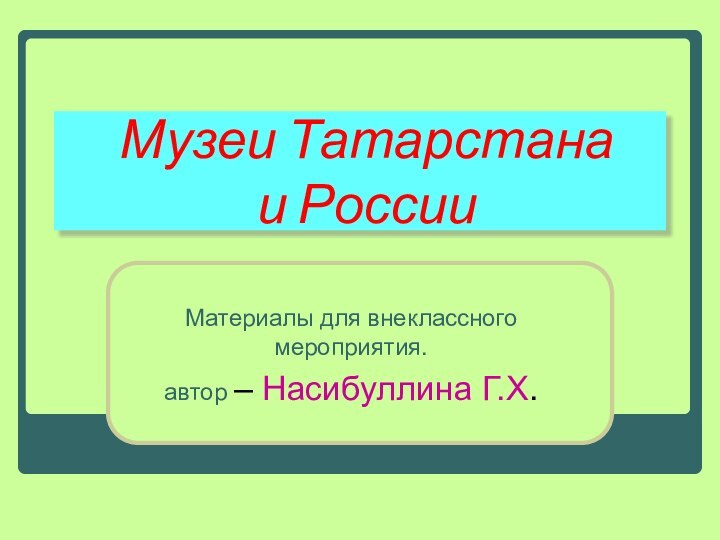 Музеи Татарстана  и РоссииМатериалы для внеклассного мероприятия.автор – Насибуллина Г.Х.