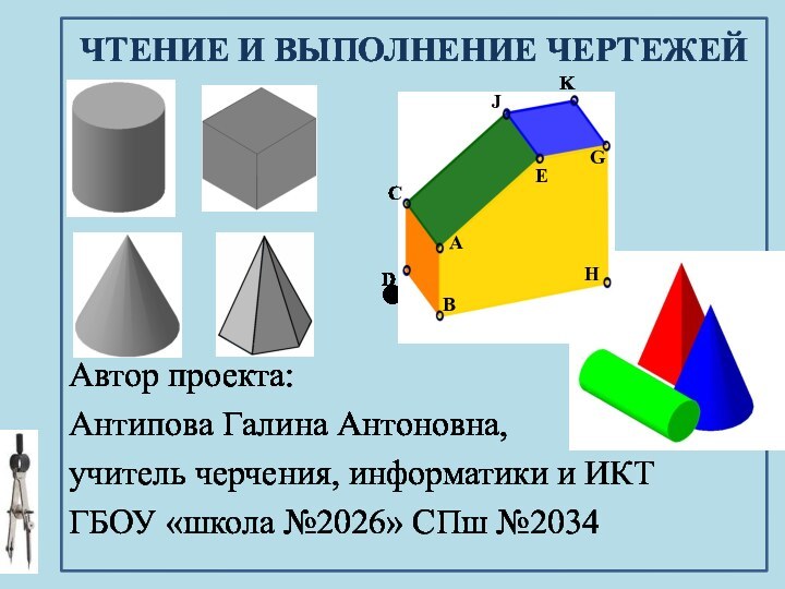 Автор проекта:Антипова Галина Антоновна,учитель черчения, информатики и ИКТГБОУ «школа №2026» СПш №2034ЧТЕНИЕ И ВЫПОЛНЕНИЕ ЧЕРТЕЖЕЙ