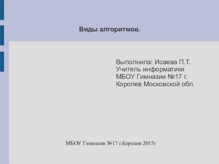 Виды алгоритмов.МБОУ Гимназия №17 г.Королев 2015гВыполнила: Исаева П.Т.Учитель информатикиМБОУ Гимназии №17 г.Королев Московской обл.