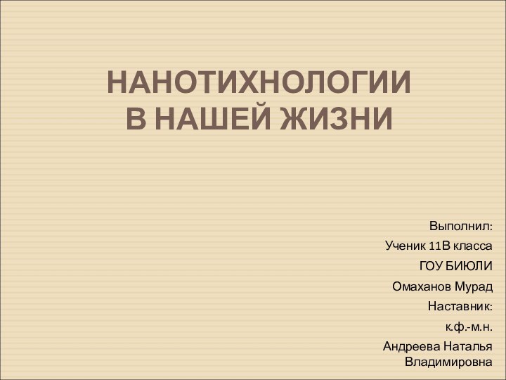 НАНОТИХНОЛОГИИ  В НАШЕЙ ЖИЗНИВыполнил:Ученик 11В класса ГОУ БИЮЛИ Омаханов МурадНаставник:к.ф.-м.н.Андреева Наталья