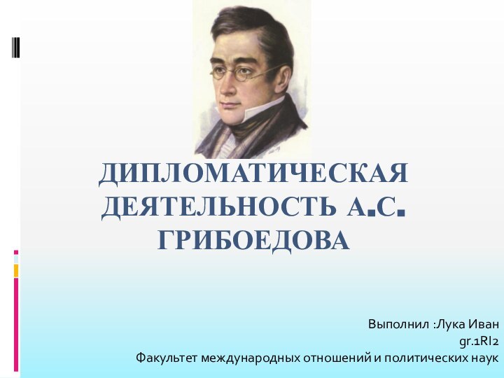 Дипломатическая деятельность А.С.ГрибоедоваВыполнил :Лука Иван gr.1RI2Факультет международных отношений и политических наук