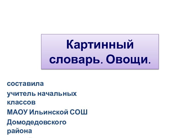 Картинный словарь. Овощи.составилаучитель начальных классов МАОУ Ильинской СОШДомодедовского районаБелозёрова Т.В.