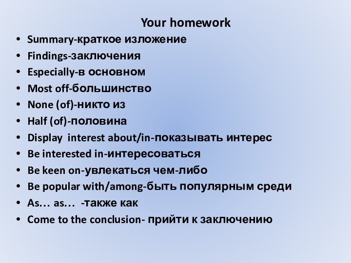 Your homework Summary-краткое изложениеFindings-заключенияEspecially-в основномMost off-большинствоNone (of)-никто изHalf (of)-половинаDisplay interest about/in-показывать интересBe