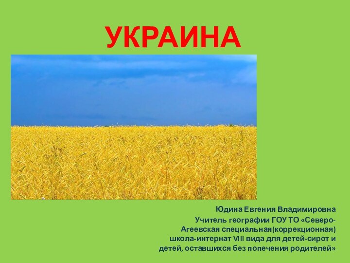 УКРАИНАЮдина Евгения ВладимировнаУчитель географии ГОУ ТО «Северо-Агеевская специальная(коррекционная) школа-интернат VIII вида для