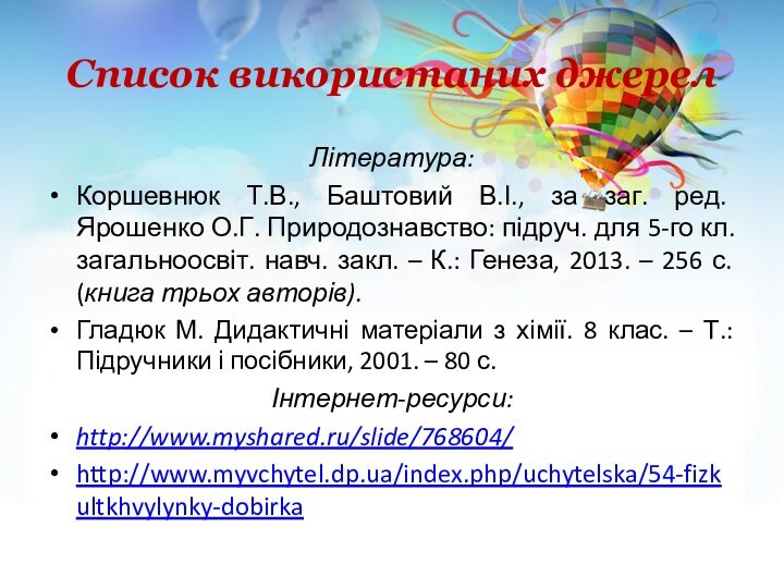 Список використаних джерелЛітература:Коршевнюк Т.В., Баштовий В.І., за заг. ред. Ярошенко О.Г. Природознавство: